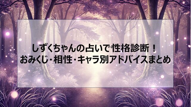 しずくちゃんの占いで性格診断!おみくじ・相性・キャラ別アドバイスまとめ