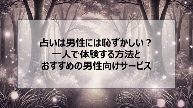 占いは男性には恥ずかしい?一人で体験する方法とおすすめの男性向けサービス