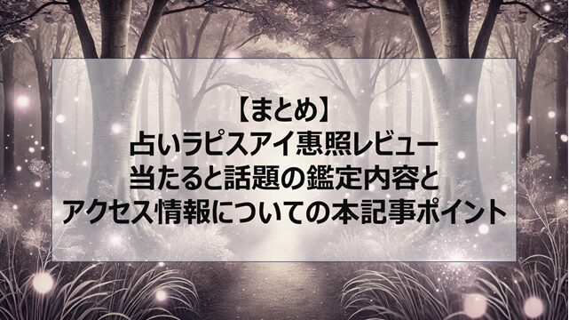 総括:占いラピスアイ惠照レビュー|当たると話題の鑑定内容とアクセス情報についての本記事ポイント