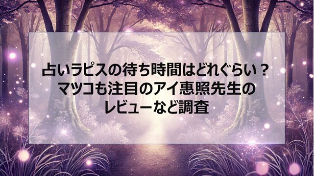 占いラピスの待ち時間はどれぐらい?マツコも注目のアイ惠照先生のレビューなど調査