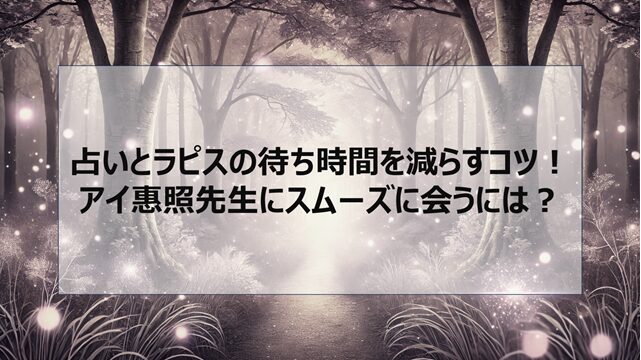 占いとラピスの待ち時間を減らすコツ!アイ惠照先生にスムーズに会うには?