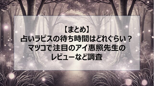 総括:占いラピスの待ち時間はどれぐらい?マツコで注目のアイ惠照先生のレビューなど調査