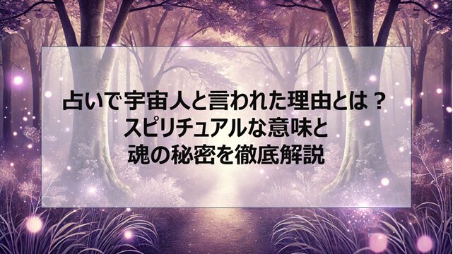 占いで宇宙人と言われた理由とは?スピリチュアルな意味と魂の秘密を徹底解説