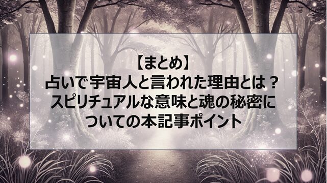 総括:占いで宇宙人と言われた理由とは?スピリチュアルな意味と魂の秘密についての本記事ポイント