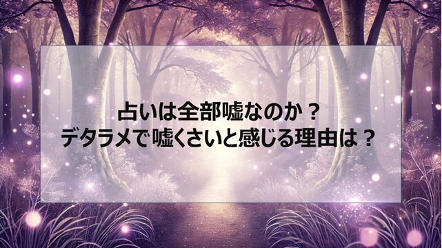占いは全部嘘なのか?デタラメで嘘くさいと感じる理由など調査